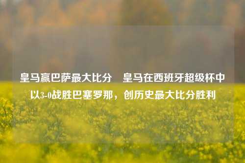 皇马赢巴萨最大比分⚽皇马在西班牙超级杯中以3-0战胜巴塞罗那，创历史最大比分胜利