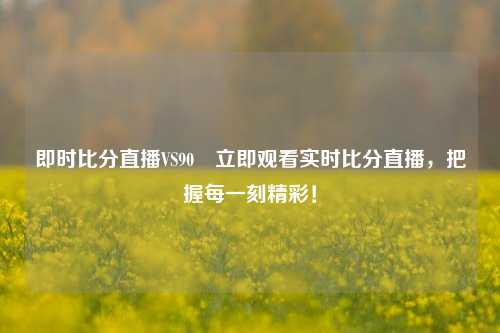 即时比分直播VS90⚽立即观看实时比分直播，把握每一刻精彩！
