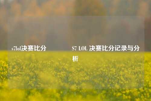 s7lol决赛比分🥉S7 LOL 决赛比分记录与分析