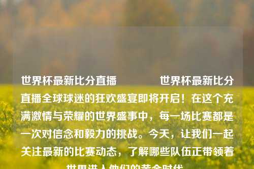 世界杯最新比分直播🥈世界杯最新比分直播全球球迷的狂欢盛宴即将开启！在这个充满激情与荣耀的世界盛事中，每一场比赛都是一次对信念和毅力的挑战。今天，让我们一起关注最新的比赛动态，了解哪些队伍正带领着世界进入他们的黄金时代。