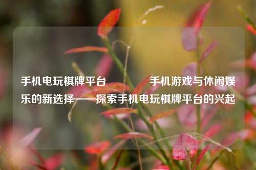 手机电玩棋牌平台👉手机游戏与休闲娱乐的新选择——探索手机电玩棋牌平台的兴起