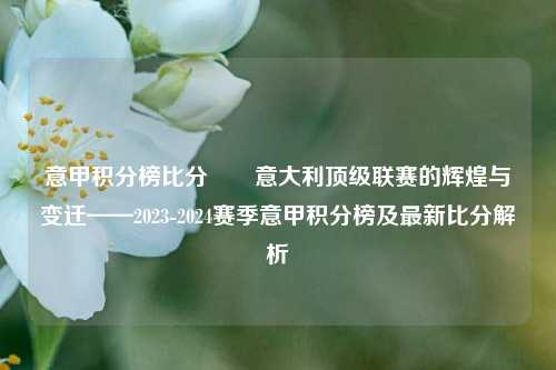 意甲积分榜比分✌️意大利顶级联赛的辉煌与变迁——2023-2024赛季意甲积分榜及最新比分解析