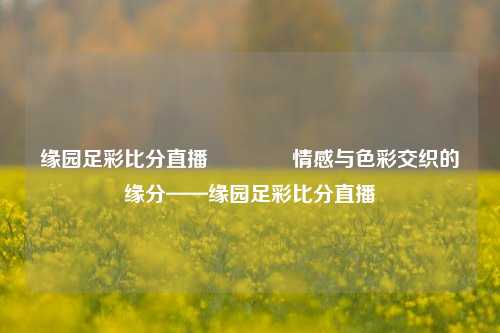 缘园足彩比分直播👍情感与色彩交织的缘分——缘园足彩比分直播