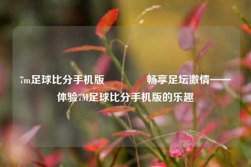 7m足球比分手机版👉畅享足坛激情——体验7M足球比分手机版的乐趣