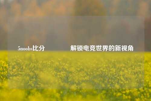 5noobs比分🌈解锁电竞世界的新视角