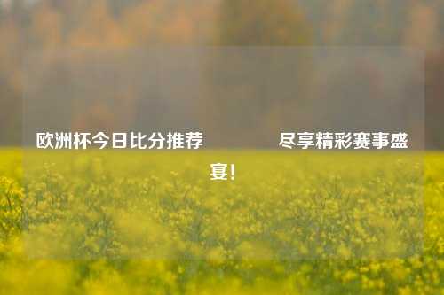 欧洲杯今日比分推荐🏐尽享精彩赛事盛宴！
