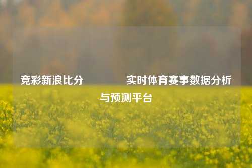 竞彩新浪比分🥎实时体育赛事数据分析与预测平台