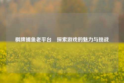 棋牌捕鱼老平台⚽探索游戏的魅力与挑战