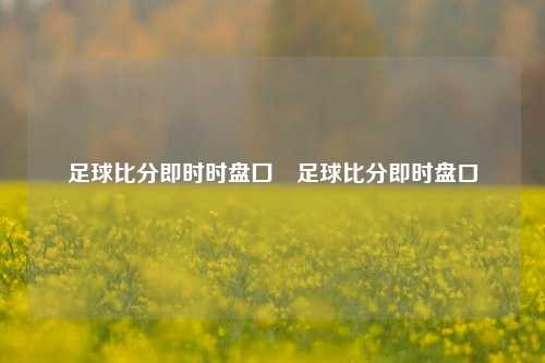 足球比分即时时盘囗⚽足球比分即时盘口
