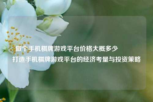 做个手机棋牌游戏平台价格大概多少🏆打造手机棋牌游戏平台的经济考量与投资策略