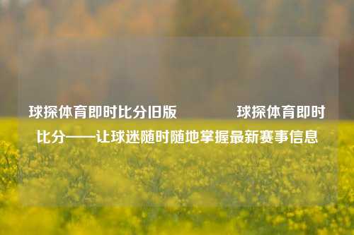 球探体育即时比分旧版🥈球探体育即时比分——让球迷随时随地掌握最新赛事信息