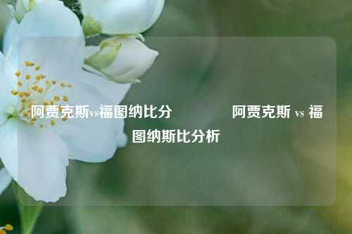 阿贾克斯vs福图纳比分👍阿贾克斯 vs 福图纳斯比分析