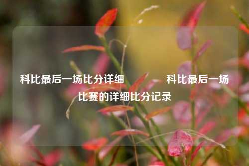 科比最后一场比分详细🥇科比最后一场比赛的详细比分记录