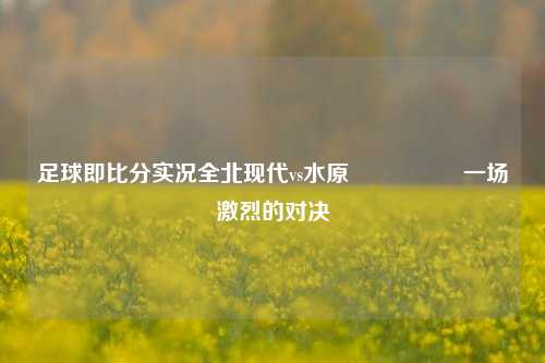 足球即比分实况全北现代vs水原🎖️一场激烈的对决