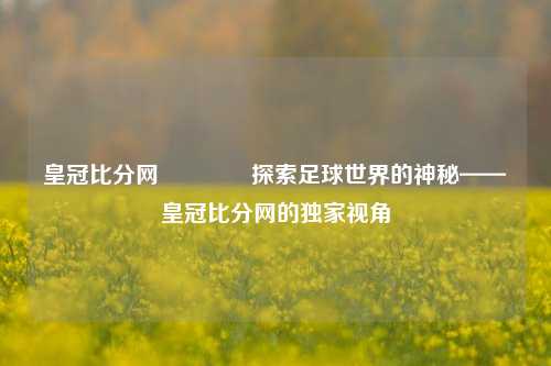 皇冠比分网🏀探索足球世界的神秘——皇冠比分网的独家视角