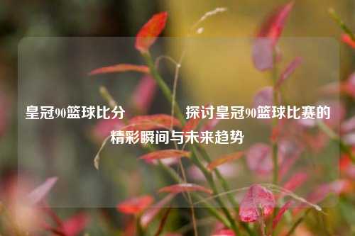 皇冠90篮球比分👍探讨皇冠90篮球比赛的精彩瞬间与未来趋势