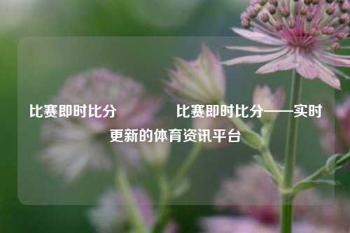 比赛即时比分🏅比赛即时比分——实时更新的体育资讯平台