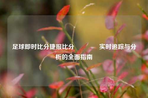 足球即时比分捷报比分👍实时追踪与分析的全面指南