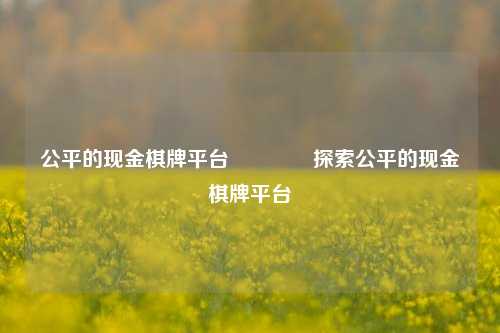 公平的现金棋牌平台🏐探索公平的现金棋牌平台