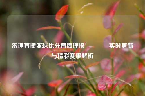 雷速直播篮球比分直播捷报🥇实时更新与精彩赛事解析