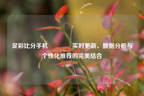 足彩比分手机🥉实时更新、数据分析与个性化推荐的完美结合