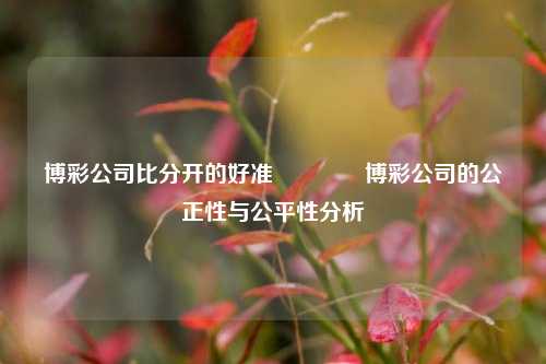 博彩公司比分开的好准🏐博彩公司的公正性与公平性分析
