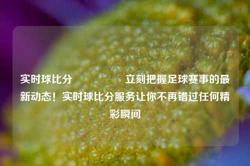 实时球比分🎖️立刻把握足球赛事的最新动态！实时球比分服务让你不再错过任何精彩瞬间