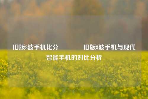 旧版8波手机比分🌈旧版8波手机与现代智能手机的对比分析