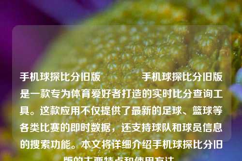 手机球探比分旧版👉手机球探比分旧版是一款专为体育爱好者打造的实时比分查询工具。这款应用不仅提供了最新的足球、篮球等各类比赛的即时数据，还支持球队和球员信息的搜索功能。本文将详细介绍手机球探比分旧版的主要特点和使用方法。