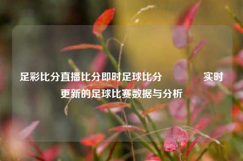 足彩比分直播比分即时足球比分🥈实时更新的足球比赛数据与分析