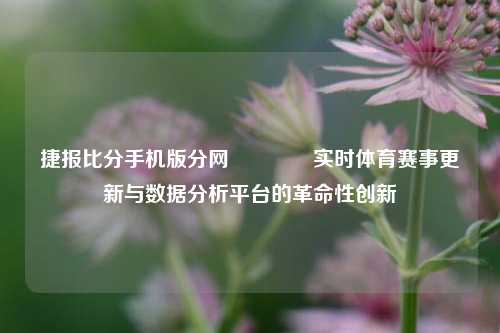 捷报比分手机版分网🥉实时体育赛事更新与数据分析平台的革命性创新