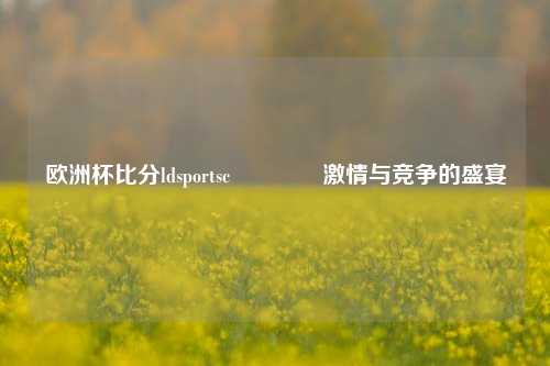 欧洲杯比分ldsportsc🌈激情与竞争的盛宴