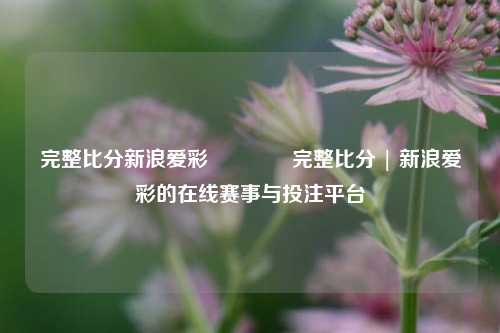 完整比分新浪爱彩🏀完整比分 | 新浪爱彩的在线赛事与投注平台