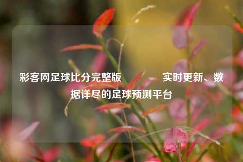 彩客网足球比分完整版👈实时更新、数据详尽的足球预测平台