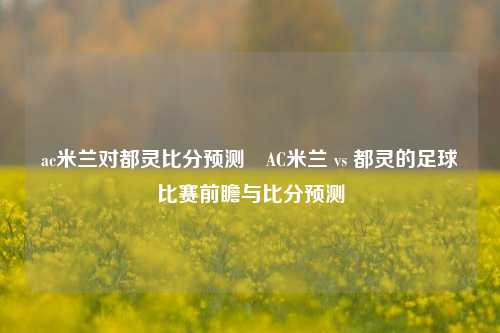 ac米兰对都灵比分预测⚾AC米兰 vs 都灵的足球比赛前瞻与比分预测