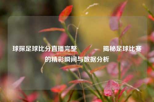 球探足球比分直播完整🥈揭秘足球比赛的精彩瞬间与数据分析