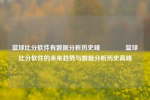篮球比分软件有数据分析历史峰👍篮球比分软件的未来趋势与数据分析历史高峰