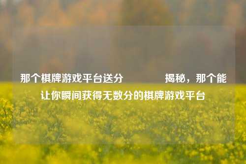 那个棋牌游戏平台送分🥎揭秘，那个能让你瞬间获得无数分的棋牌游戏平台