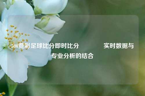 500竞彩足球比分即时比分🏐实时数据与专业分析的结合