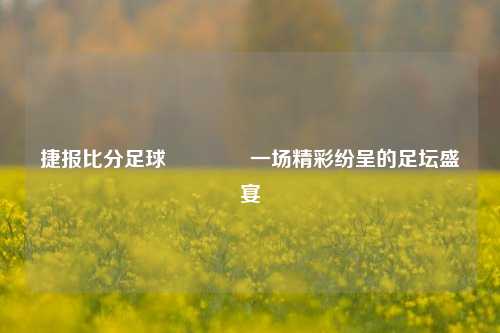 捷报比分足球👈一场精彩纷呈的足坛盛宴