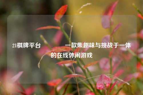 21棋牌平台👉一款集趣味与挑战于一体的在线休闲游戏
