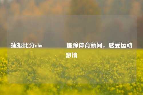 捷报比分nba🥎追踪体育新闻，感受运动激情