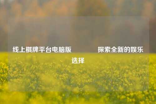 线上棋牌平台电脑版👍探索全新的娱乐选择