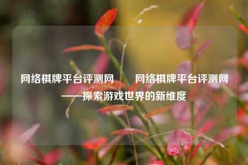 网络棋牌平台评测网✌️网络棋牌平台评测网——探索游戏世界的新维度