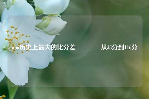 nba历史上最大的比分差🥈从35分到116分