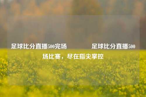 足球比分直播500完场🏅足球比分直播500场比赛，尽在指尖掌控