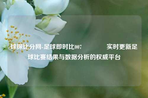 球探比分网-足球即时比007🏆实时更新足球比赛结果与数据分析的权威平台