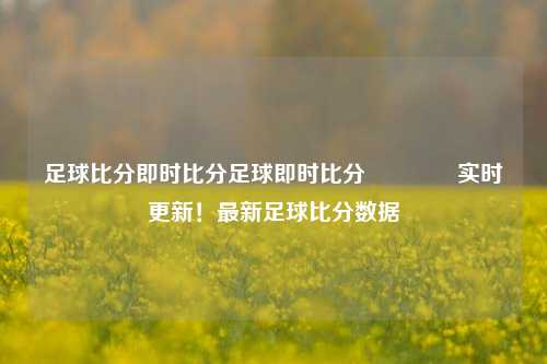 足球比分即时比分足球即时比分🥇实时更新！最新足球比分数据