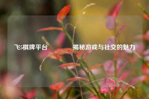 飞5棋牌平台🏆揭秘游戏与社交的魅力