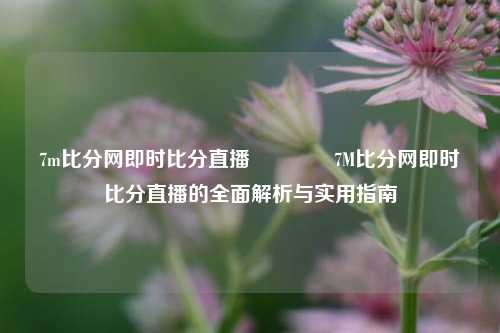7m比分网即时比分直播🥇7M比分网即时比分直播的全面解析与实用指南